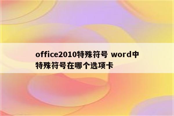 office2010特殊符号 word中特殊符号在哪个选项卡