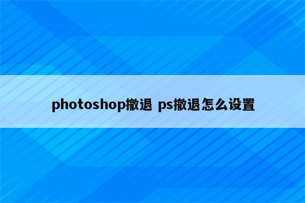 photoshop撤退 ps撤退怎么设置