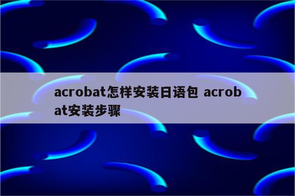 acrobat怎样安装日语包 acrobat安装步骤