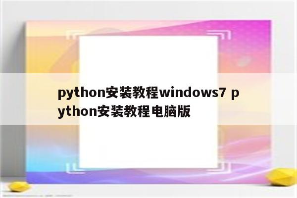 python安装教程windows7 python安装教程电脑版