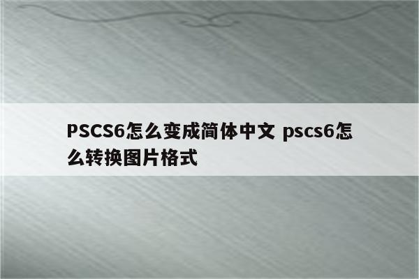 PSCS6怎么变成简体中文 pscs6怎么转换图片格式