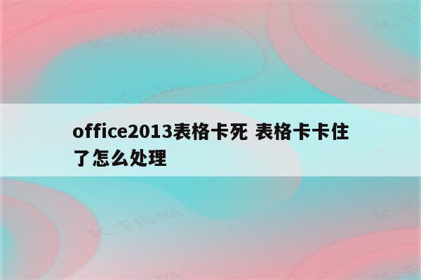 office2013表格卡死 表格卡卡住了怎么处理