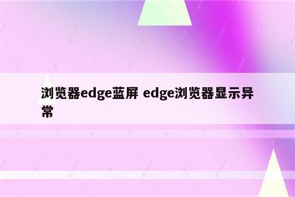 浏览器edge蓝屏 edge浏览器显示异常