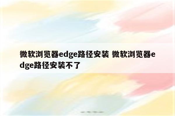 微软浏览器edge路径安装 微软浏览器edge路径安装不了