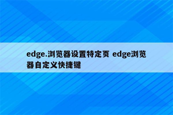 edge.浏览器设置特定页 edge浏览器自定义快捷键