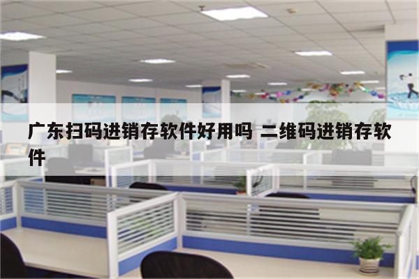 广东扫码进销存软件好用吗 二维码进销存软件