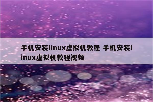 手机安装linux虚拟机教程 手机安装linux虚拟机教程视频