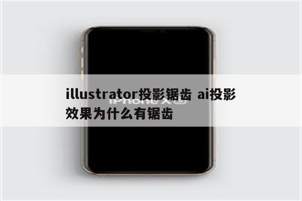 illustrator投影锯齿 ai投影效果为什么有锯齿