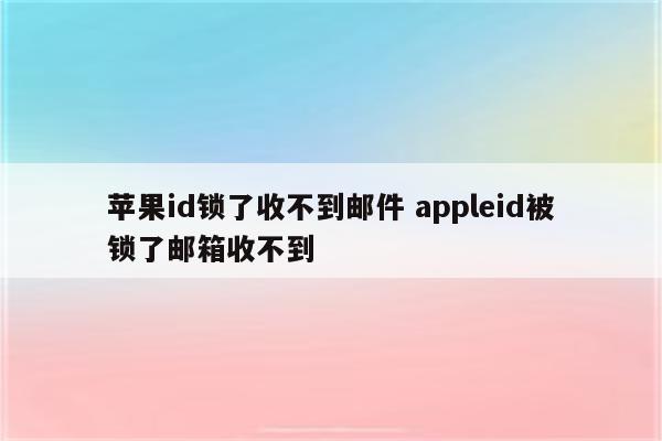 苹果id锁了收不到邮件 appleid被锁了邮箱收不到