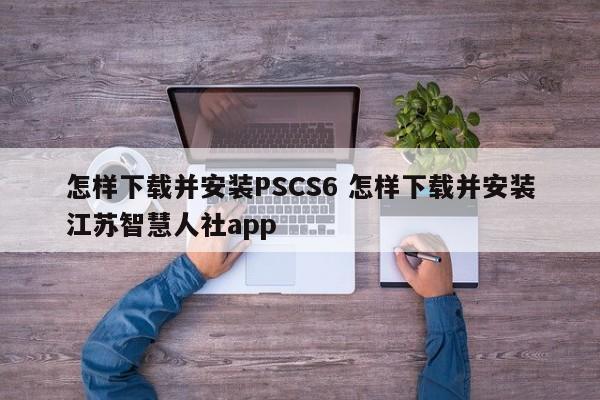 怎样下载并安装PSCS6 怎样下载并安装江苏智慧人社app