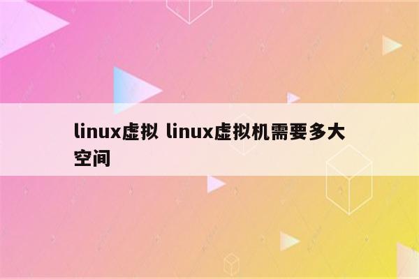 linux虚拟 linux虚拟机需要多大空间