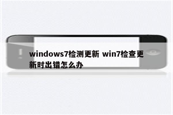 windows7检测更新 win7检查更新时出错怎么办