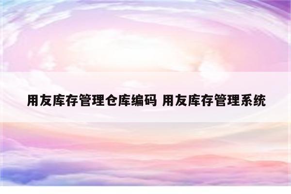 用友库存管理仓库编码 用友库存管理系统