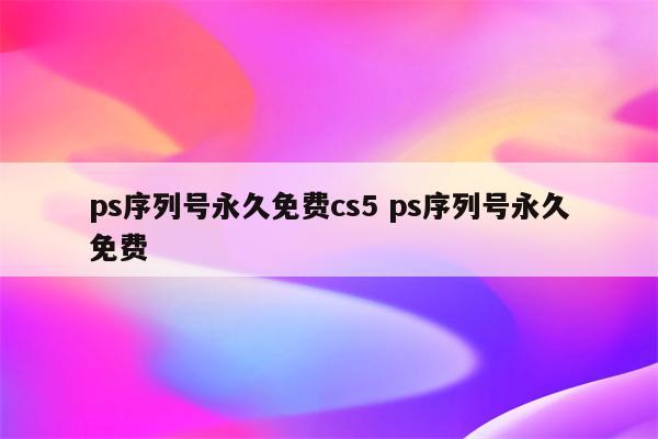 ps序列号永久免费cs5 ps序列号永久免费