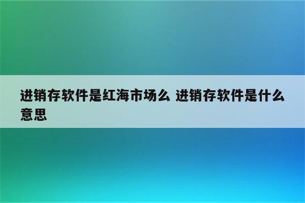 进销存软件是红海市场么 进销存软件是什么意思