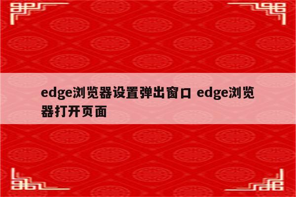 edge浏览器设置弹出窗口 edge浏览器打开页面