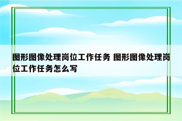 图形图像处理岗位工作任务 图形图像处理岗位工作任务怎么写