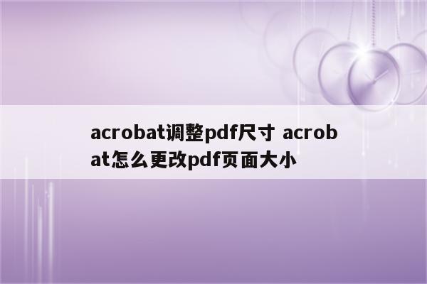 acrobat调整pdf尺寸 acrobat怎么更改pdf页面大小