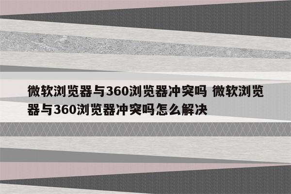 微软浏览器与360浏览器冲突吗 微软浏览器与360浏览器冲突吗怎么解决
