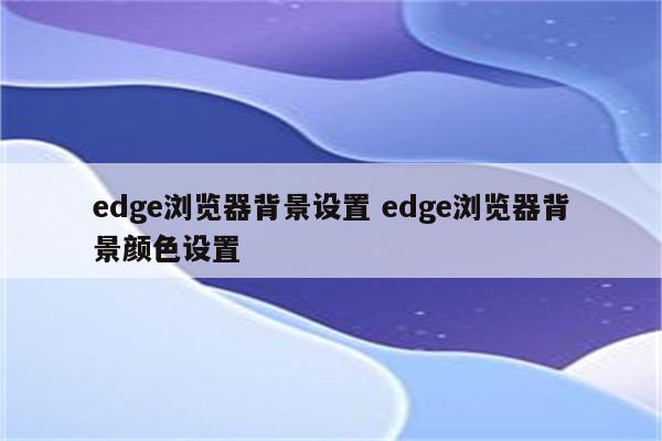 edge浏览器背景设置 edge浏览器背景颜色设置