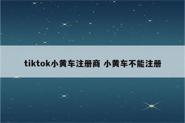 tiktok小黄车注册商 小黄车不能注册