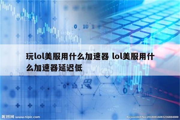 玩lol美服用什么加速器 lol美服用什么加速器延迟低