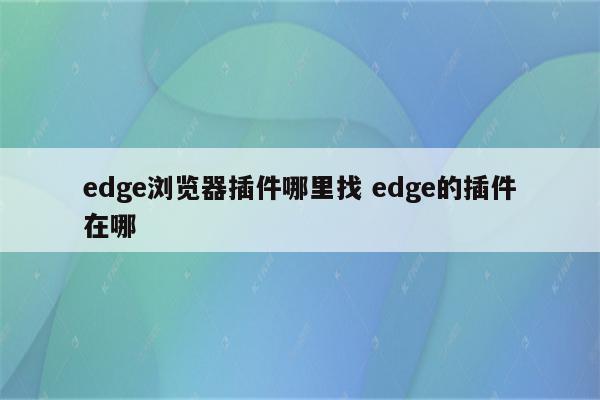 edge浏览器插件哪里找 edge的插件在哪