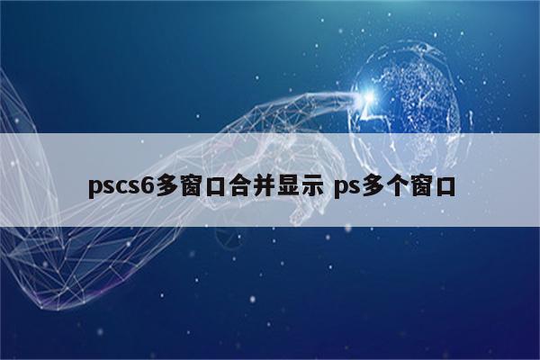 pscs6多窗口合并显示 ps多个窗口
