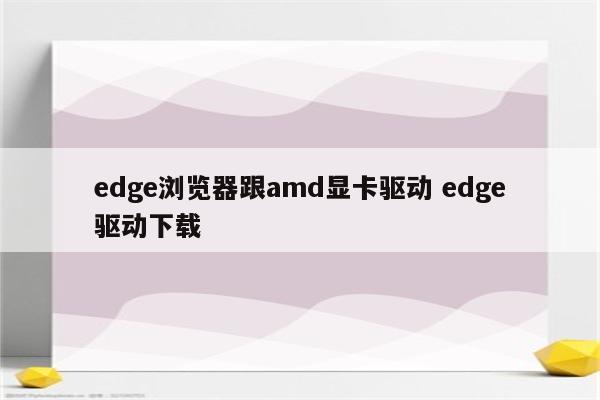edge浏览器跟amd显卡驱动 edge驱动下载