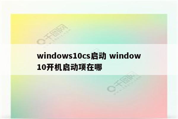 windows10cs启动 window10开机启动项在哪