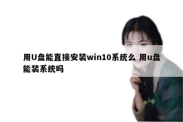 用U盘能直接安装win10系统么 用u盘能装系统吗