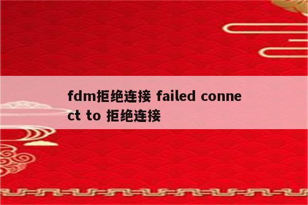fdm拒绝连接 failed connect to 拒绝连接