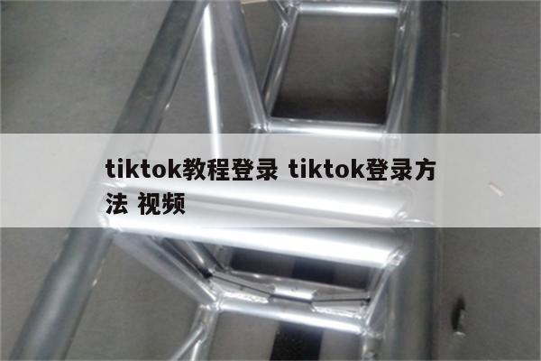 tiktok教程登录 tiktok登录方法 视频