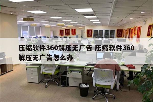 压缩软件360解压无广告 压缩软件360解压无广告怎么办