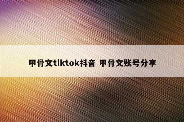 甲骨文tiktok抖音 甲骨文账号分享
