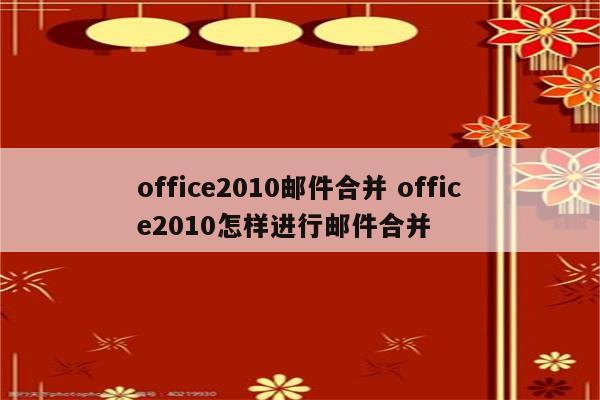 office2010邮件合并 office2010怎样进行邮件合并