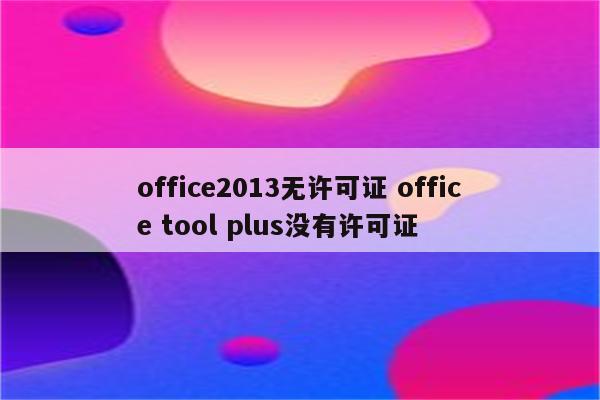 office2013无许可证 office tool plus没有许可证