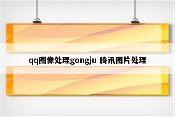qq图像处理gongju 腾讯图片处理