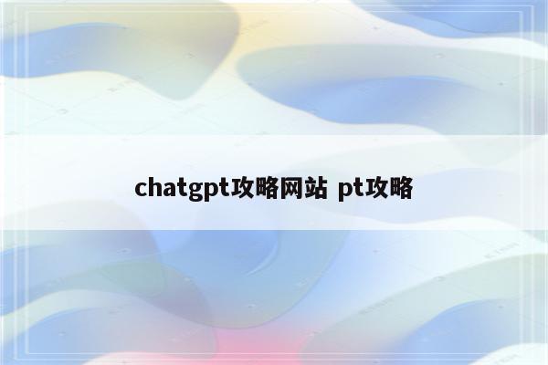 chatgpt攻略网站 pt攻略