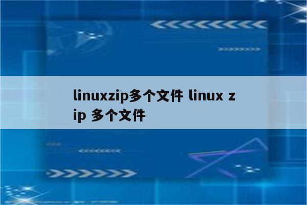 linuxzip多个文件 linux zip 多个文件