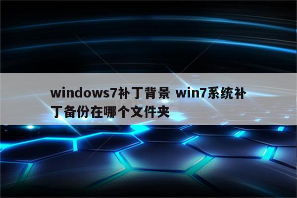 windows7补丁背景 win7系统补丁备份在哪个文件夹