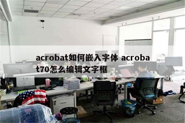 acrobat如何嵌入字体 acrobat70怎么编辑文字框