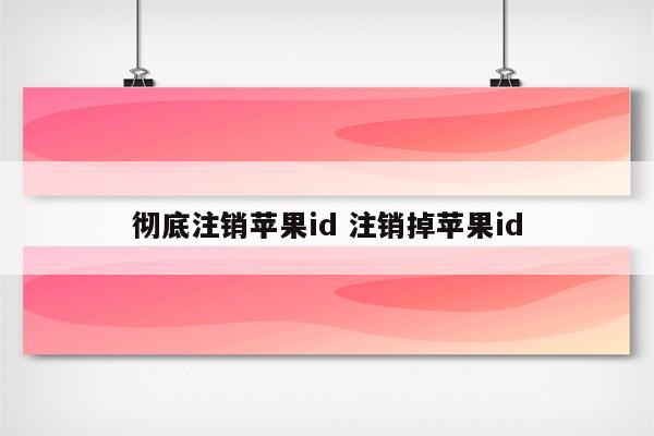 彻底注销苹果id 注销掉苹果id