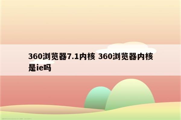 360浏览器7.1内核 360浏览器内核是ie吗