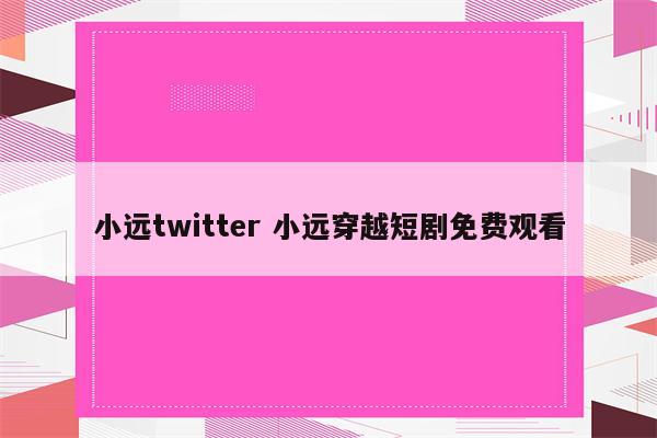 小远twitter 小远穿越短剧免费观看