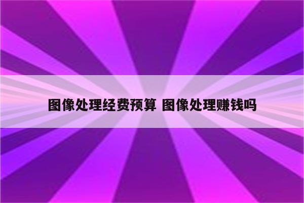 图像处理经费预算 图像处理赚钱吗