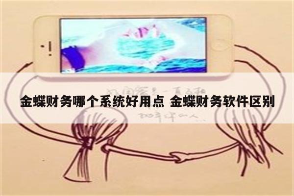 金蝶财务哪个系统好用点 金蝶财务软件区别