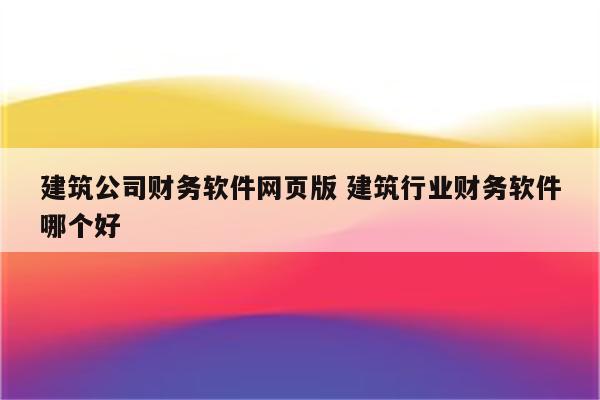 建筑公司财务软件网页版 建筑行业财务软件哪个好