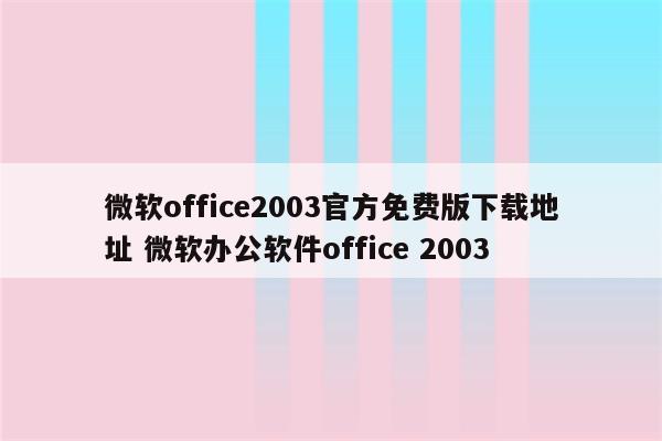 微软office2003官方免费版下载地址 微软办公软件office 2003