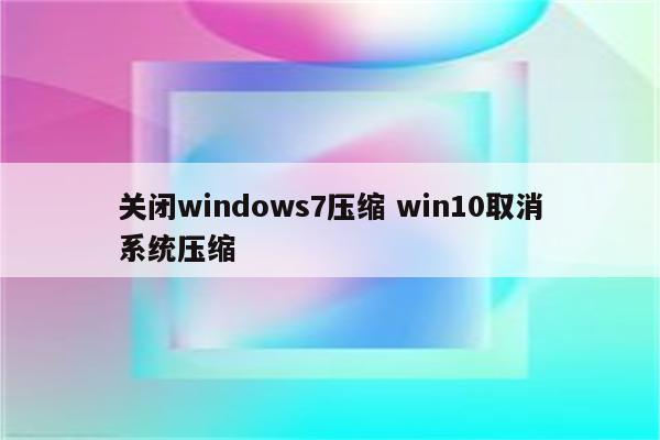 关闭windows7压缩 win10取消系统压缩
